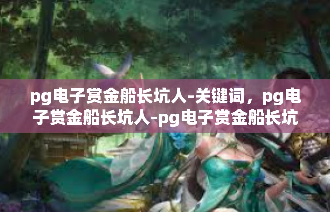 pg电子赏金船长坑人-关键词，pg电子赏金船长坑人-pg电子赏金船长坑人