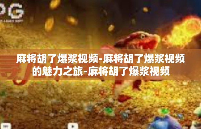麻将胡了爆浆视频-麻将胡了爆浆视频的魅力之旅-麻将胡了爆浆视频