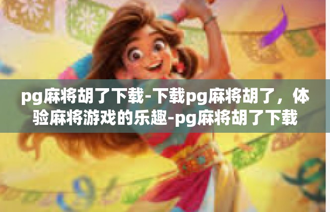 pg麻将胡了下载-下载pg麻将胡了，体验麻将游戏的乐趣-pg麻将胡了下载