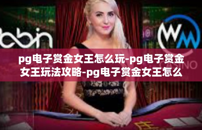 pg电子赏金女王怎么玩-pg电子赏金女王玩法攻略-pg电子赏金女王怎么玩