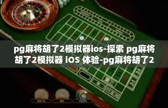 pg麻将胡了2模拟器ios-探索 pg麻将胡了2模拟器 iOS 体验-pg麻将胡了2模拟器ios