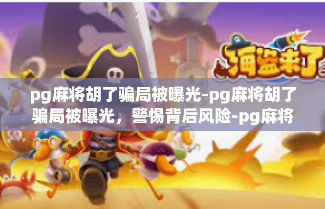 pg麻将胡了骗局被曝光-pg麻将胡了骗局被曝光，警惕背后风险-pg麻将胡了骗局被曝光