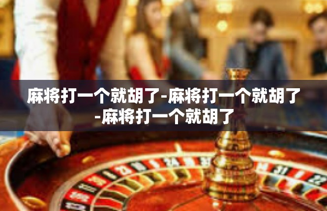 麻将打一个就胡了-麻将打一个就胡了-麻将打一个就胡了