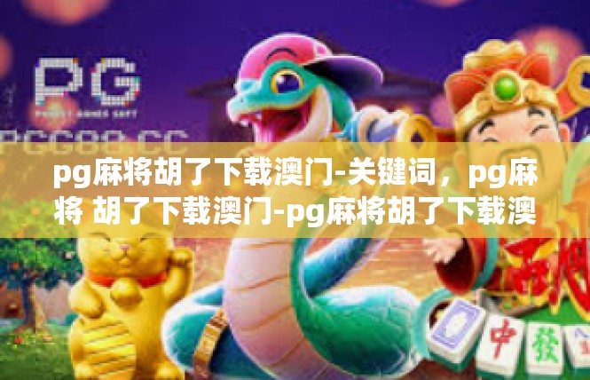 pg麻将胡了下载澳门-关键词，pg麻将 胡了下载澳门-pg麻将胡了下载澳门