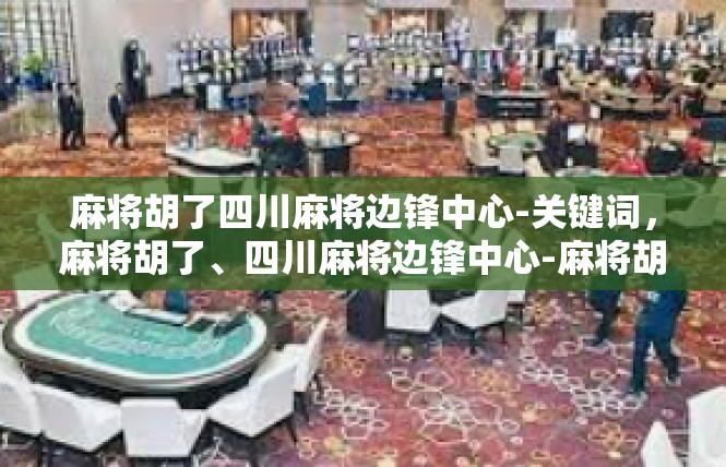 麻将胡了四川麻将边锋中心-关键词，麻将胡了、四川麻将边锋中心-麻将胡了四川麻将边锋中心