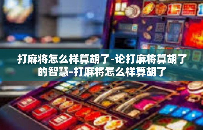 打麻将怎么样算胡了-论打麻将算胡了的智慧-打麻将怎么样算胡了