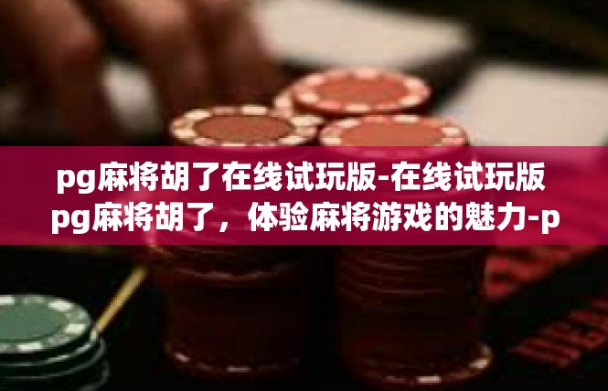 pg麻将胡了在线试玩版-在线试玩版 pg麻将胡了，体验麻将游戏的魅力-pg麻将胡了在线试玩版
