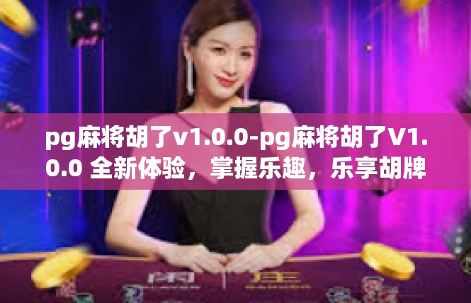 pg麻将胡了v1.0.0-pg麻将胡了V1.0.0 全新体验，掌握乐趣，乐享胡牌-pg麻将胡了v1.0.0