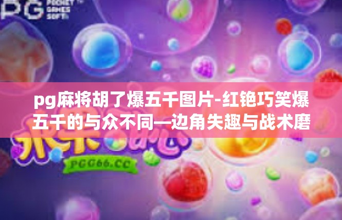 pg麻将胡了爆五千图片-红铯巧笑爆五千的与众不同—边角失趣与战术磨合的故事-pg麻将胡了爆五千图片