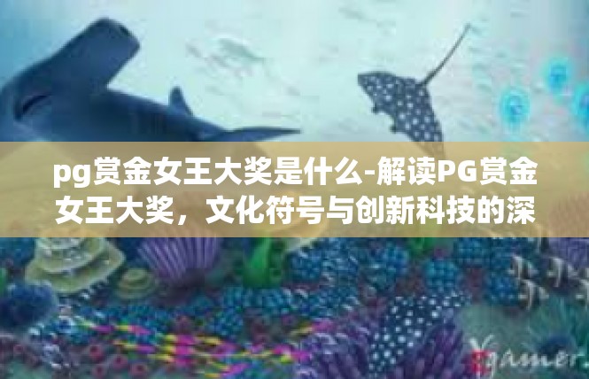 pg赏金女王大奖是什么-解读PG赏金女王大奖，文化符号与创新科技的深度结合-pg赏金女王大奖是什么