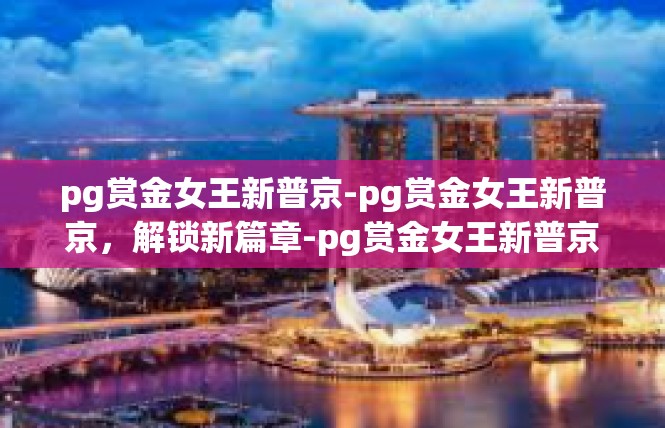 pg赏金女王新普京-pg赏金女王新普京，解锁新篇章-pg赏金女王新普京