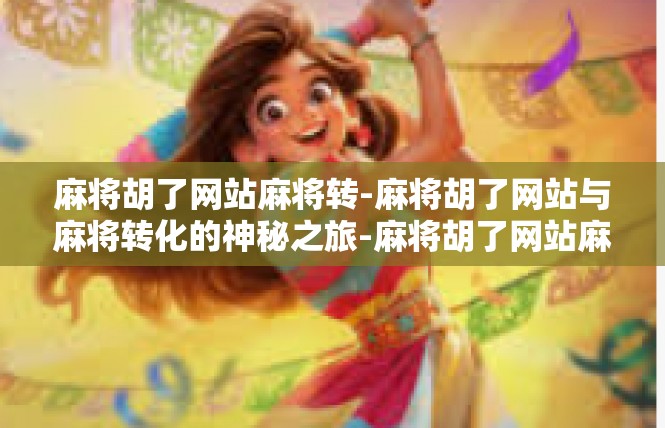 麻将胡了网站麻将转-麻将胡了网站与麻将转化的神秘之旅-麻将胡了网站麻将转