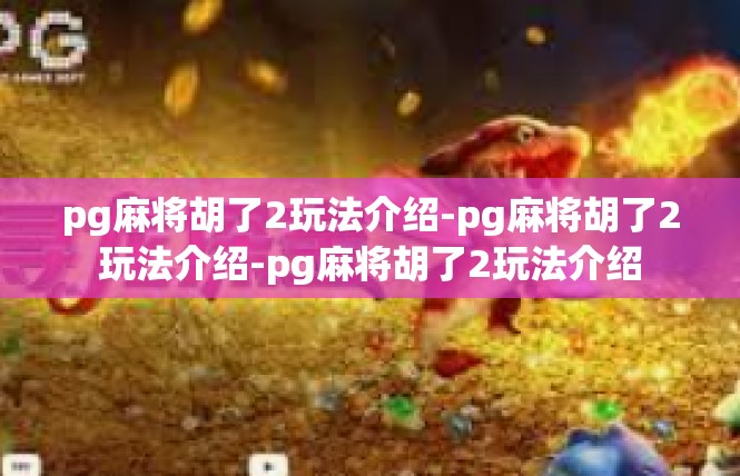pg麻将胡了2玩法介绍-pg麻将胡了2玩法介绍-pg麻将胡了2玩法介绍
