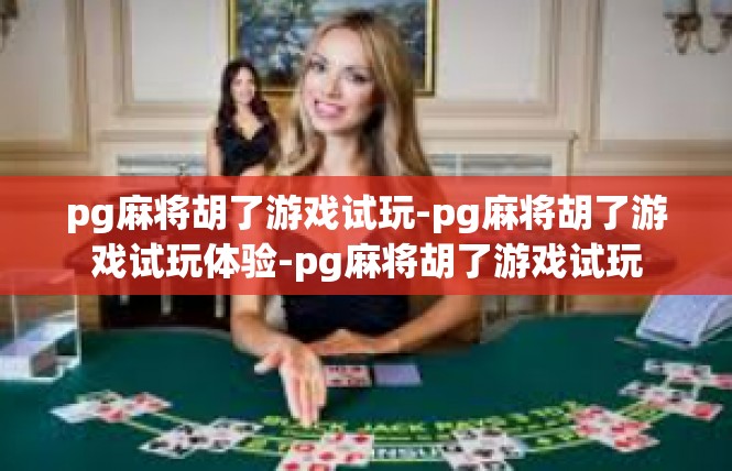 pg麻将胡了游戏试玩-pg麻将胡了游戏试玩体验-pg麻将胡了游戏试玩