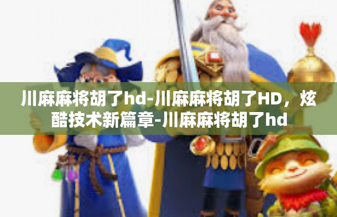 川麻麻将胡了hd-川麻麻将胡了HD，炫酷技术新篇章-川麻麻将胡了hd
