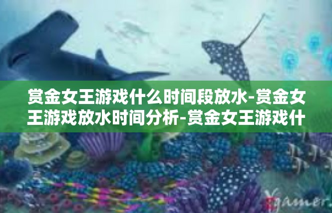 赏金女王游戏什么时间段放水-赏金女王游戏放水时间分析-赏金女王游戏什么时间段放水