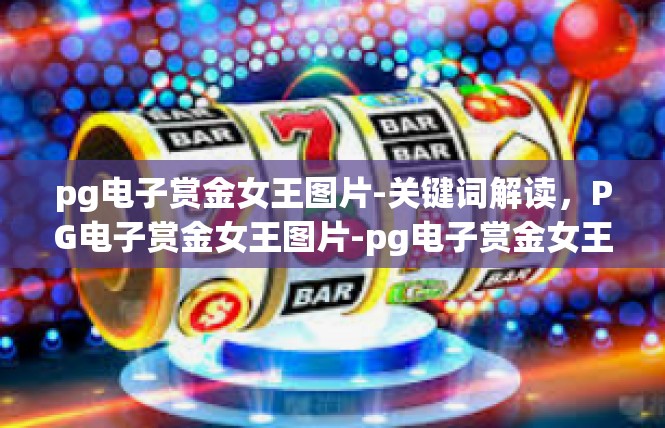 pg电子赏金女王图片-关键词解读，PG电子赏金女王图片-pg电子赏金女王图片