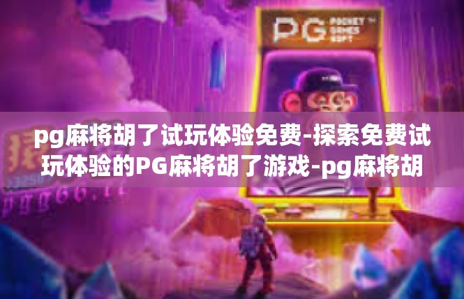 pg麻将胡了试玩体验免费-探索免费试玩体验的PG麻将胡了游戏-pg麻将胡了试玩体验免费