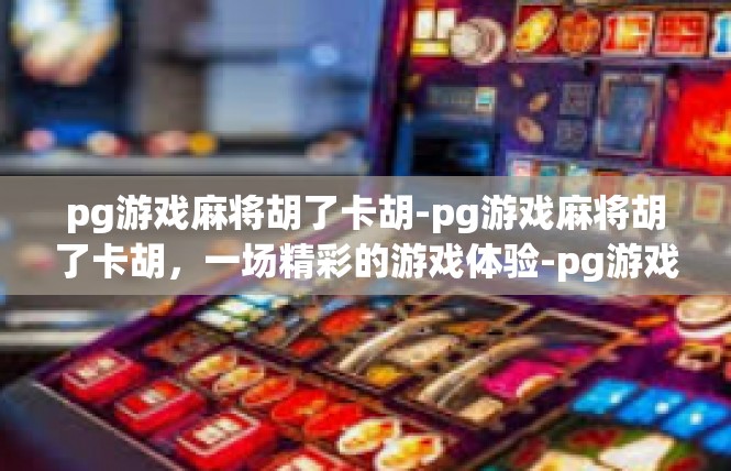 pg游戏麻将胡了卡胡-pg游戏麻将胡了卡胡，一场精彩的游戏体验-pg游戏麻将胡了卡胡