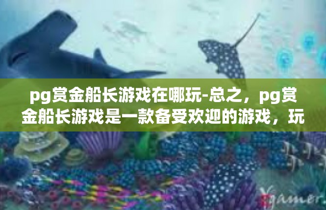 pg赏金船长游戏在哪玩-总之，pg赏金船长游戏是一款备受欢迎的游戏，玩家可以在各大游戏平台和下载站中找到它。无论你是新手还是老手，都可以在这里找到属于自己的乐趣和挑战。pg赏金船长游戏在哪玩