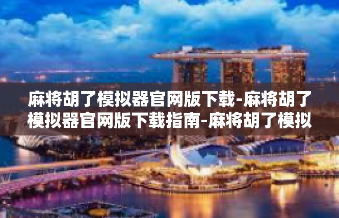 麻将胡了模拟器官网版下载-麻将胡了模拟器官网版下载指南-麻将胡了模拟器官网版下载