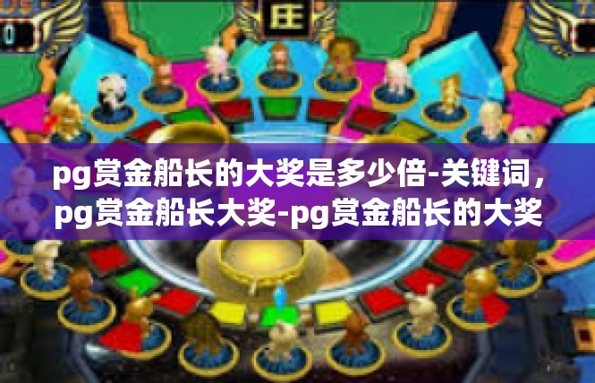 pg赏金船长的大奖是多少倍-关键词，pg赏金船长大奖-pg赏金船长的大奖是多少倍