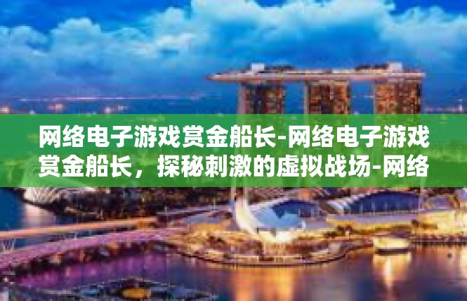 网络电子游戏赏金船长-网络电子游戏赏金船长，探秘刺激的虚拟战场-网络电子游戏赏金船长