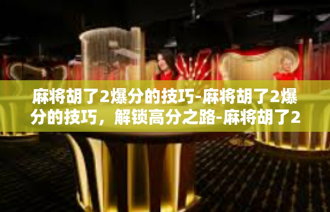 麻将胡了2爆分的技巧-麻将胡了2爆分的技巧，解锁高分之路-麻将胡了2爆分的技巧