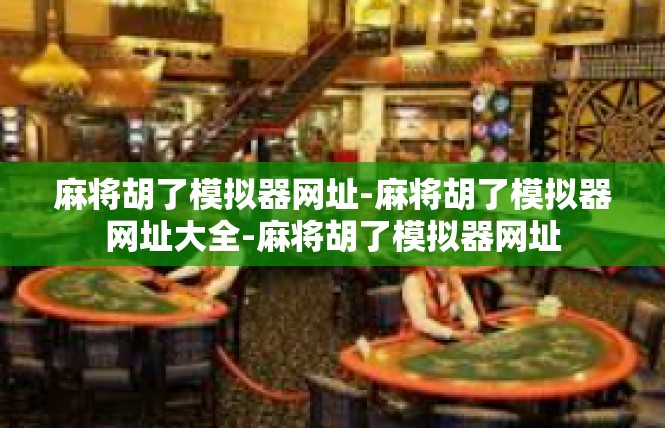 麻将胡了模拟器网址-麻将胡了模拟器网址大全-麻将胡了模拟器网址