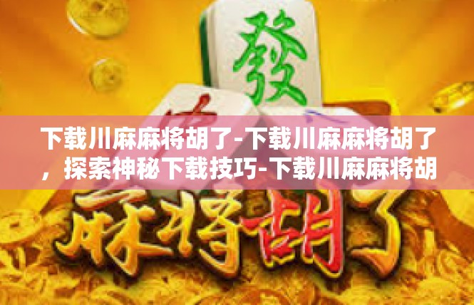 下载川麻麻将胡了-下载川麻麻将胡了，探索神秘下载技巧-下载川麻麻将胡了