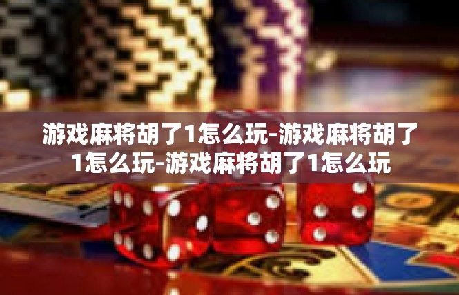 游戏麻将胡了1怎么玩-游戏麻将胡了1怎么玩-游戏麻将胡了1怎么玩