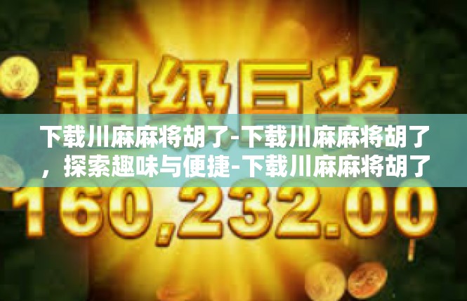 下载川麻麻将胡了-下载川麻麻将胡了，探索趣味与便捷-下载川麻麻将胡了