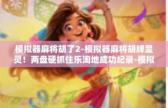 模拟器麻将胡了2-模拟器麻将胡牌显灵！两盘硬抓住乐淘地成功纪录-模拟器麻将胡了2