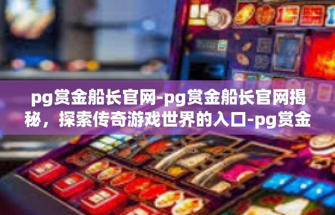 pg赏金船长官网-pg赏金船长官网揭秘，探索传奇游戏世界的入口-pg赏金船长官网