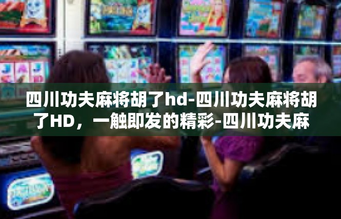 四川功夫麻将胡了hd-四川功夫麻将胡了HD，一触即发的精彩-四川功夫麻将胡了hd