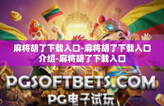 麻将胡了下载入口-麻将胡了下载入口介绍-麻将胡了下载入口