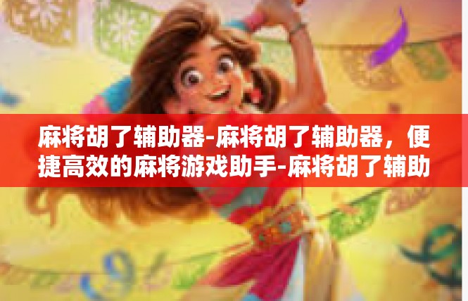 麻将胡了辅助器-麻将胡了辅助器，便捷高效的麻将游戏助手-麻将胡了辅助器