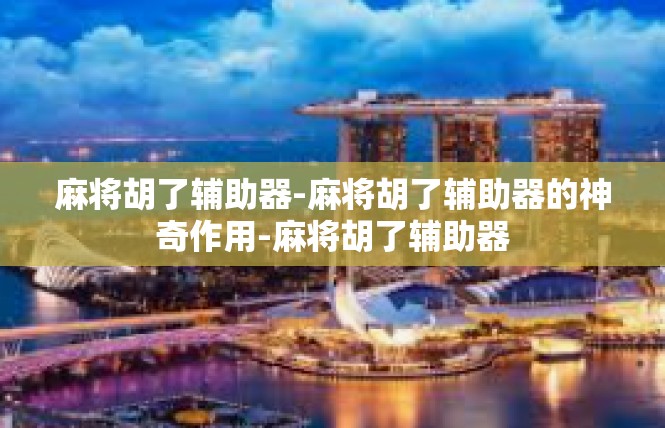 麻将胡了辅助器-麻将胡了辅助器的神奇作用-麻将胡了辅助器
