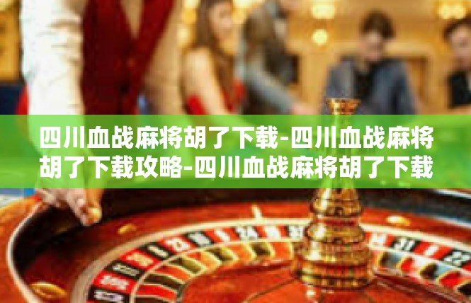 四川血战麻将胡了下载-四川血战麻将胡了下载攻略-四川血战麻将胡了下载