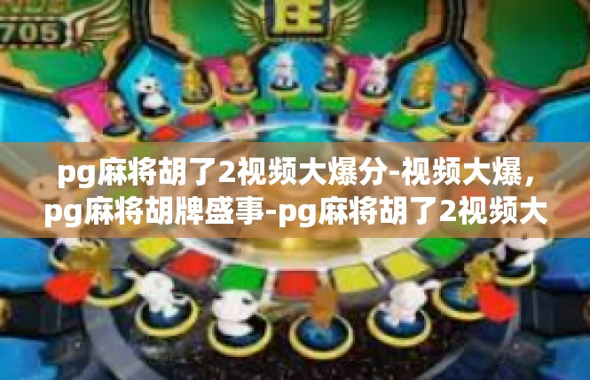 pg麻将胡了2视频大爆分-视频大爆，pg麻将胡牌盛事-pg麻将胡了2视频大爆分