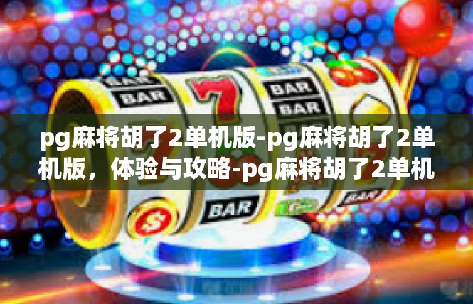 pg麻将胡了2单机版-pg麻将胡了2单机版，体验与攻略-pg麻将胡了2单机版