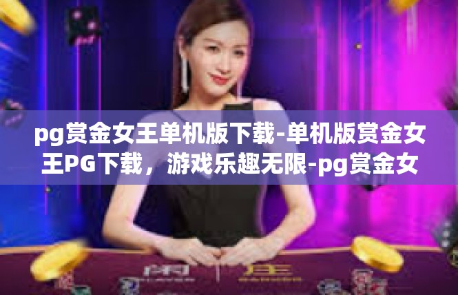pg赏金女王单机版下载-单机版赏金女王PG下载，游戏乐趣无限-pg赏金女王单机版下载