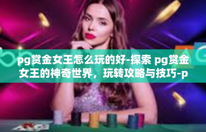 pg赏金女王怎么玩的好-探索 pg赏金女王的神奇世界，玩转攻略与技巧-pg赏金女王怎么玩的好