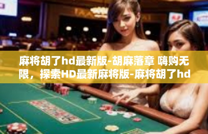 麻将胡了hd最新版-胡麻落章 嗨购无限，探索HD最新麻将版-麻将胡了hd最新版