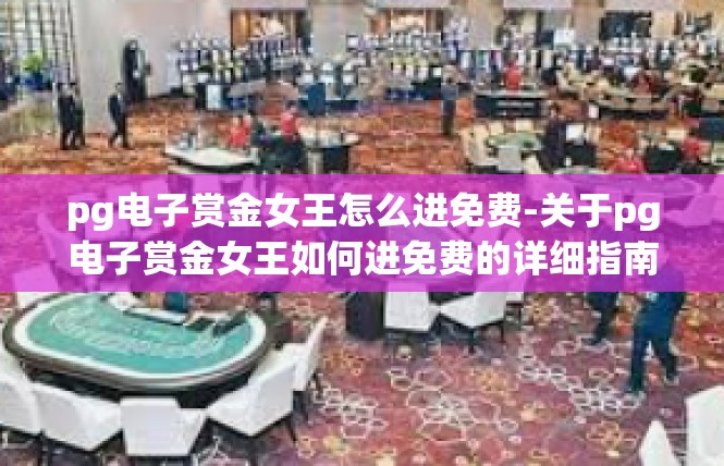 pg电子赏金女王怎么进免费-关于pg电子赏金女王如何进免费的详细指南-pg电子赏金女王怎么进免费