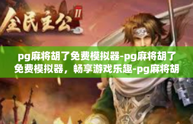pg麻将胡了免费模拟器-pg麻将胡了免费模拟器，畅享游戏乐趣-pg麻将胡了免费模拟器