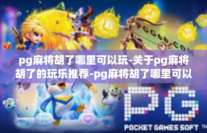 pg麻将胡了哪里可以玩-关于pg麻将胡了的玩乐推荐-pg麻将胡了哪里可以玩