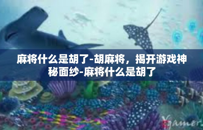 麻将什么是胡了-胡麻将，揭开游戏神秘面纱-麻将什么是胡了