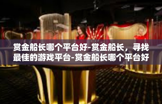 赏金船长哪个平台好-赏金船长，寻找最佳的游戏平台-赏金船长哪个平台好
