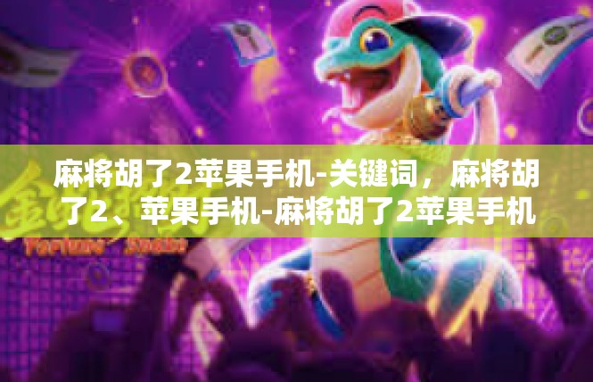 麻将胡了2苹果手机-关键词，麻将胡了2、苹果手机-麻将胡了2苹果手机